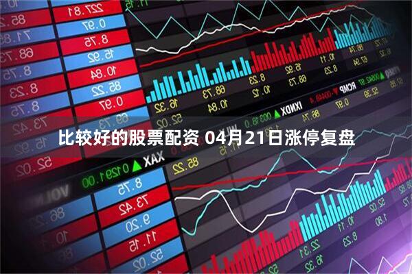 比较好的股票配资 04月21日涨停复盘