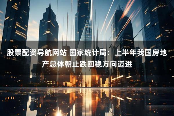 股票配资导航网站 国家统计局：上半年我国房地产总体朝止跌回稳方向迈进