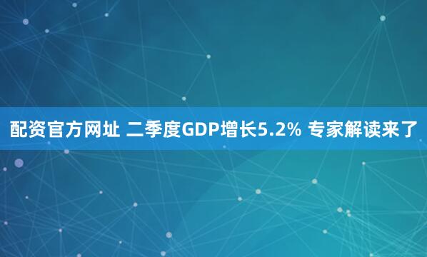 配资官方网址 二季度GDP增长5.2% 专家解读来了