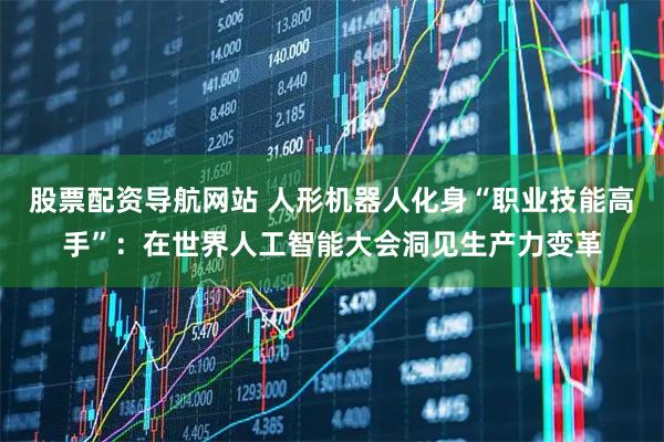 股票配资导航网站 人形机器人化身“职业技能高手”：在世界人工智能大会洞见生产力变革