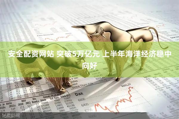 安全配资网站 突破5万亿元 上半年海洋经济稳中向好