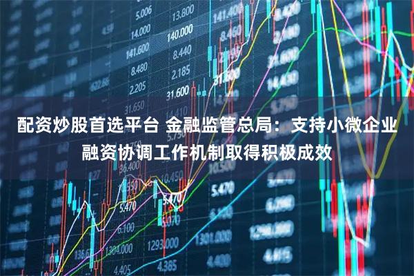 配资炒股首选平台 金融监管总局：支持小微企业融资协调工作机制取得积极成效