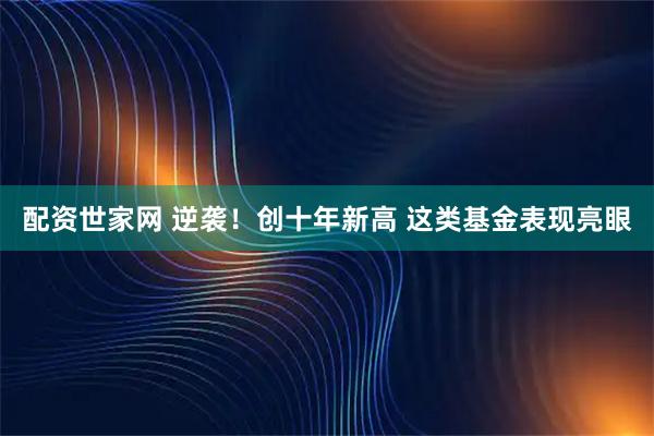 配资世家网 逆袭！创十年新高 这类基金表现亮眼