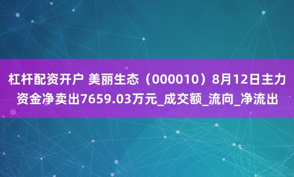 杠杆配资开户 美丽生态（000010）8月12日主力资金净卖出7659.03万元_成交额_流向_净流出