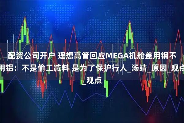 配资公司开户 理想高管回应MEGA机舱盖用钢不用铝：不是偷工减料 是为了保护行人_汤靖_原因_观点