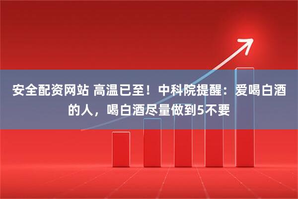 安全配资网站 高温已至！中科院提醒：爱喝白酒的人，喝白酒尽量做到5不要