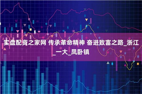 实盘配资之家网 传承革命精神 奋进致富之路_浙江_一大_凤卧镇