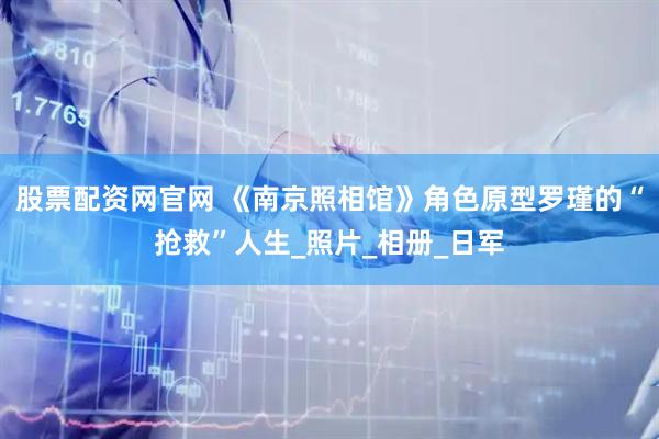 股票配资网官网 《南京照相馆》角色原型罗瑾的“抢救”人生_照片_相册_日军