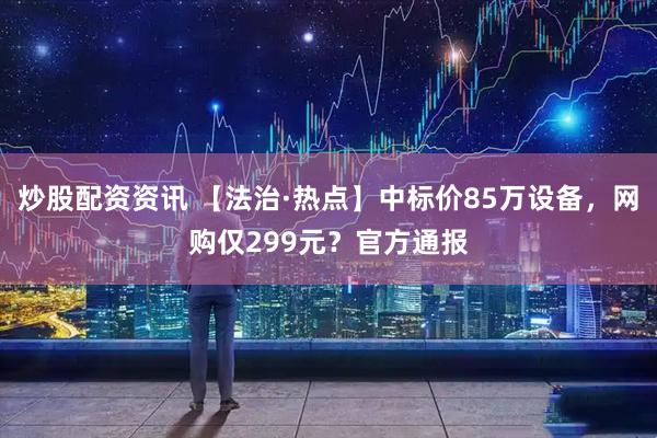 炒股配资资讯 【法治·热点】中标价85万设备，网购仅299元？官方通报