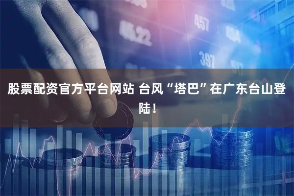 股票配资官方平台网站 台风“塔巴”在广东台山登陆！