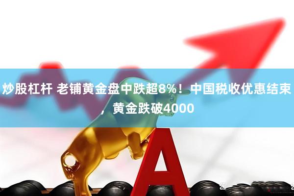 炒股杠杆 老铺黄金盘中跌超8%！中国税收优惠结束，黄金跌破4000
