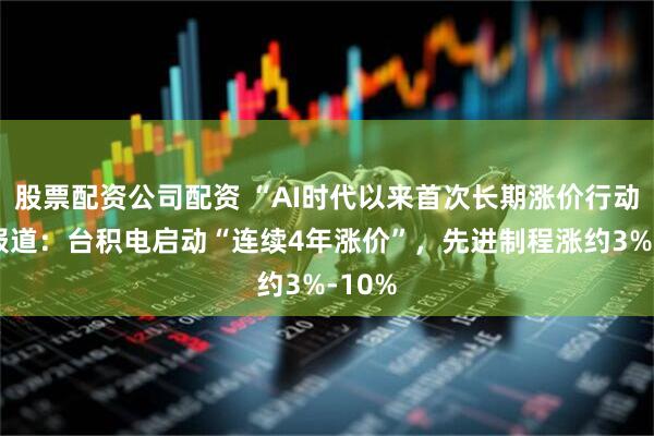 股票配资公司配资 “AI时代以来首次长期涨价行动”！报道：台积电启动“连续4年涨价”，先进制程涨约3%-10%