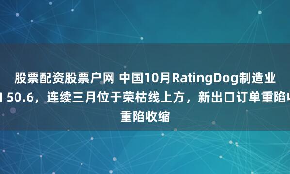 股票配资股票户网 中国10月RatingDog制造业PMI 50.6，连续三月位于荣枯线上方，新出口订单重陷收缩