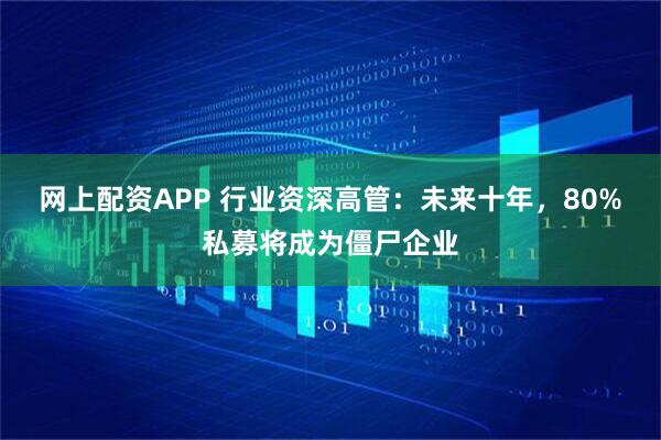 网上配资APP 行业资深高管：未来十年，80%私募将成为僵尸企业