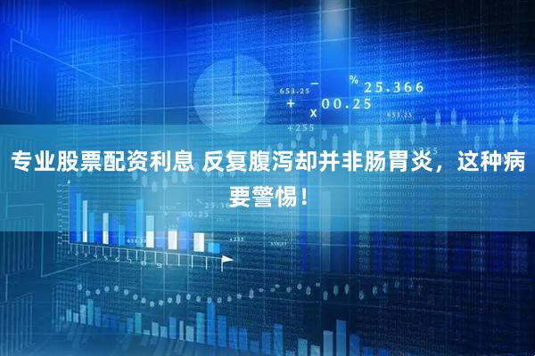 专业股票配资利息 反复腹泻却并非肠胃炎，这种病要警惕！