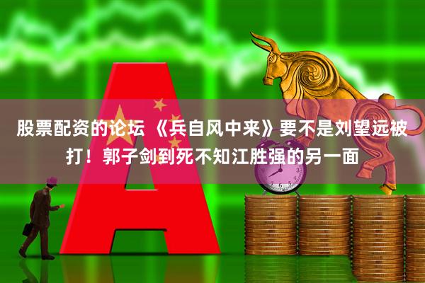股票配资的论坛 《兵自风中来》要不是刘望远被打！郭子剑到死不知江胜强的另一面