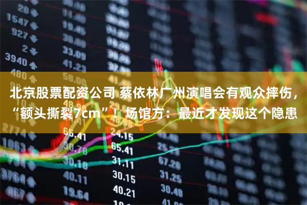 北京股票配资公司 蔡依林广州演唱会有观众摔伤，“额头撕裂7cm”！场馆方：最近才发现这个隐患