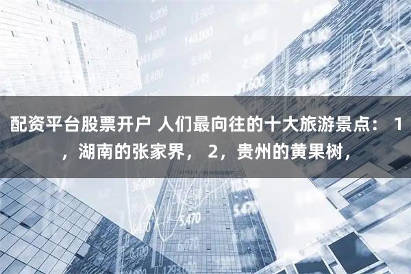 配资平台股票开户 人们最向往的十大旅游景点： 1，湖南的张家界， 2，贵州的黄果树，