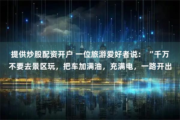 提供炒股配资开户 一位旅游爱好者说： “千万不要去景区玩，把车加满油，充满电，一路开出